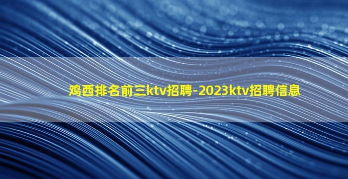 鸡西排名前三ktv招聘-2023ktv招聘信息